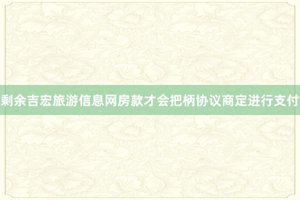 剩余吉宏旅游信息网房款才会把柄协议商定进行支付