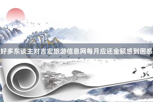 好多东谈主对吉宏旅游信息网每月应还金额感到困惑