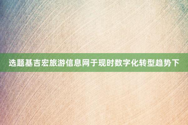 选题基吉宏旅游信息网于现时数字化转型趋势下