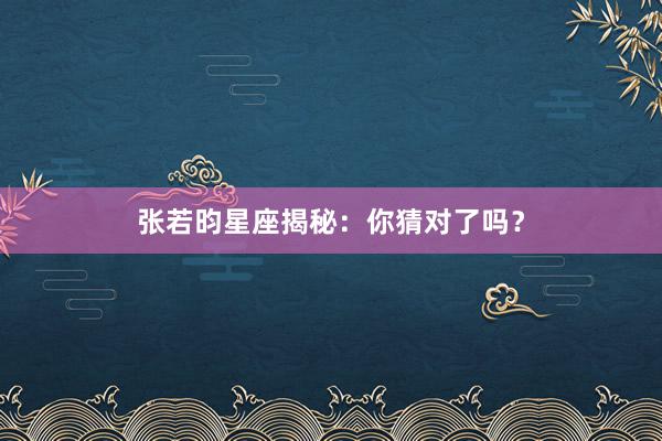 张若昀星座揭秘：你猜对了吗？