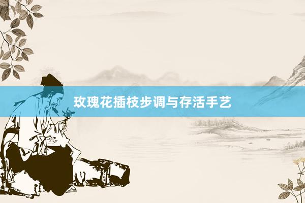 玫瑰花插枝步调与存活手艺