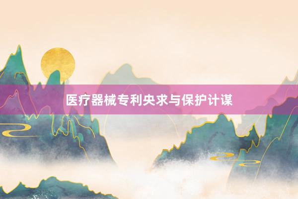 医疗器械专利央求与保护计谋