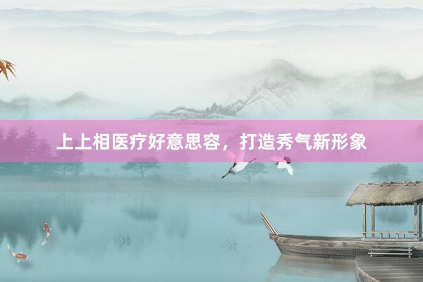 上上相医疗好意思容，打造秀气新形象