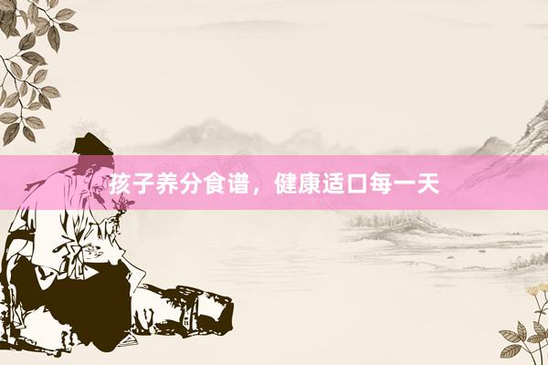 孩子养分食谱，健康适口每一天